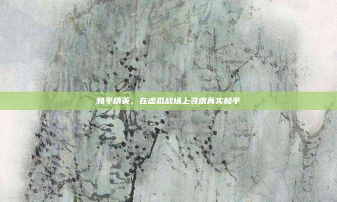 和平精英,在虚拟战场上寻求真实和平