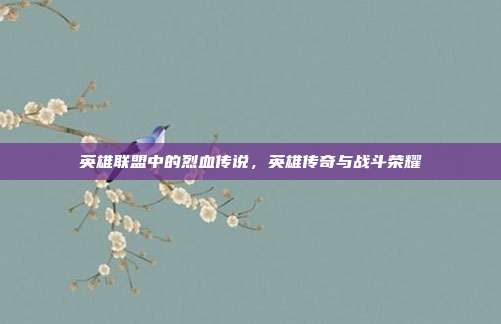 英雄联盟中的烈血传说,英雄传奇与战斗荣耀
