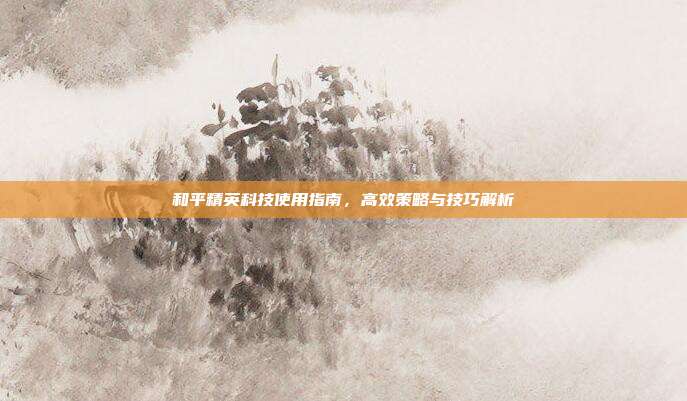 和平精英科技使用指南,高效策略与技巧解析