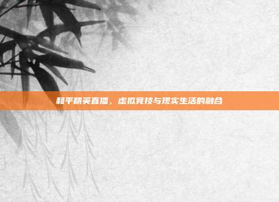 和平精英直播,虚拟竞技与现实生活的融合