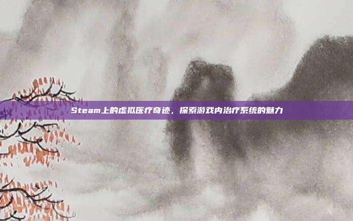 Steam上的虚拟医疗奇迹,探索游戏内治疗系统的魅力