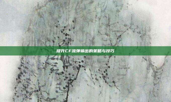 提升CF流弹输出的策略与技巧