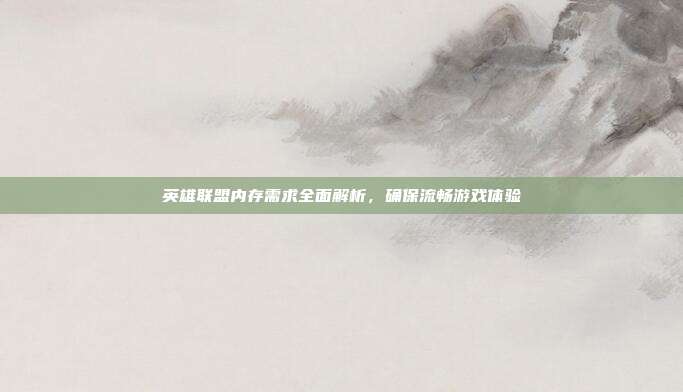 英雄联盟内存需求全面解析,确保流畅游戏体验