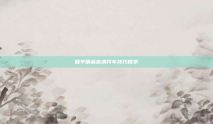 和平精英高清开车技巧教学