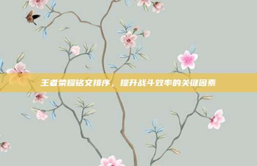王者荣耀铭文排序,提升战斗效率的关键因素