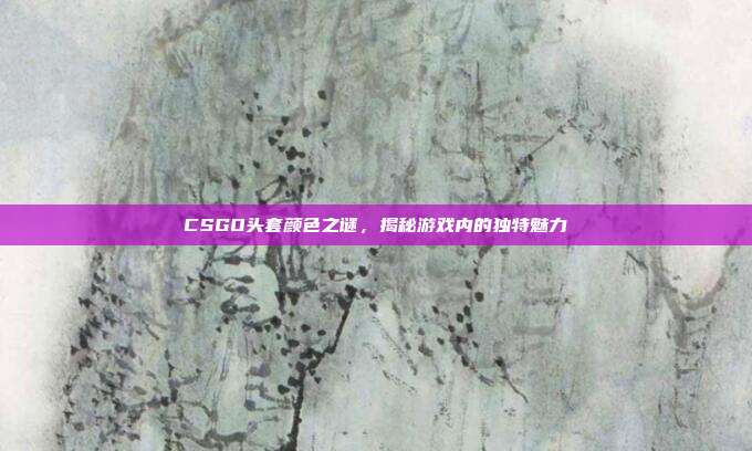 CSGO头套颜色之谜,揭秘游戏内的独特魅力