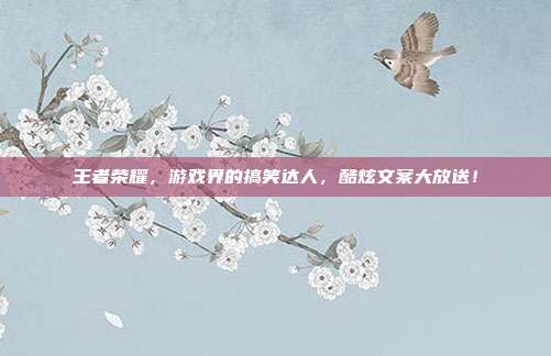 王者荣耀,游戏界的搞笑达人,酷炫文案大放送!