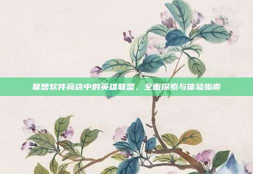 联想软件商店中的英雄联盟,全面探索与体验指南