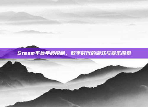 Steam平台年龄限制,数字时代的游戏与娱乐探索