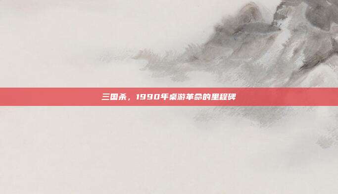 三国杀,1990年桌游革命的里程碑