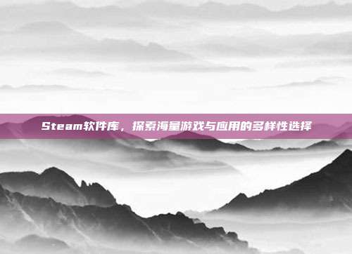 Steam软件库,探索海量游戏与应用的多样性选择
