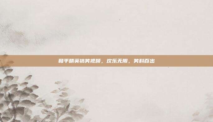 和平精英搞笑视频,欢乐无限,笑料百出