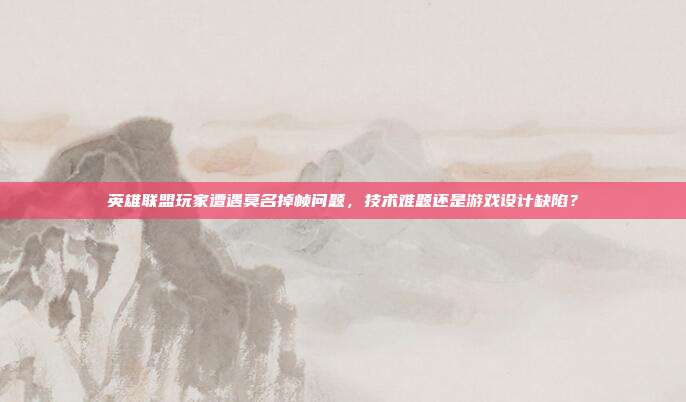 英雄联盟玩家遭遇莫名掉帧问题,技术难题还是游戏设计缺陷?