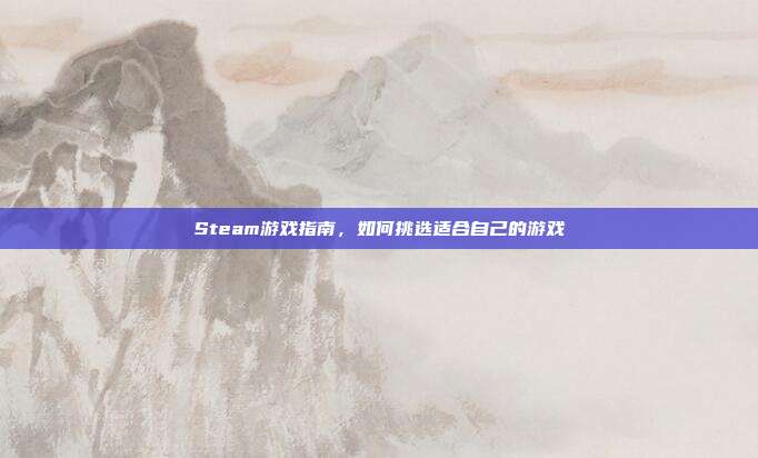 Steam游戏指南,如何挑选适合自己的游戏
