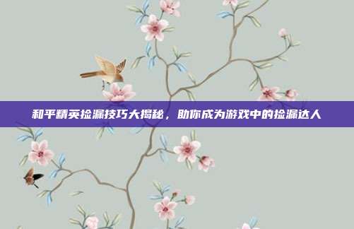 和平精英捡漏技巧大揭秘,助你成为游戏中的捡漏达人
