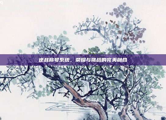 逆战称号系统,荣耀与挑战的完美融合