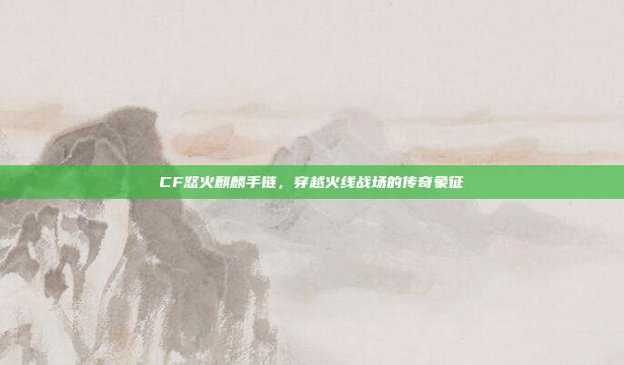 CF怒火麒麟手链,穿越火线战场的传奇象征