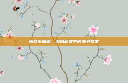 逆战主题曲,激昂旋律中的战争赞歌
