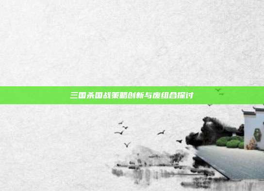 三国杀国战策略创新与废组合探讨