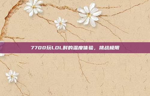 7700玩LOL时的温度体验,挑战极限