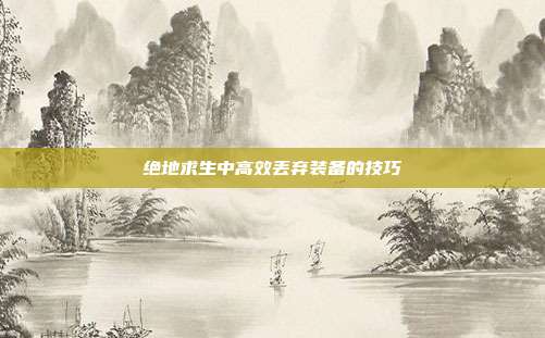 绝地求生中高效丢弃装备的技巧