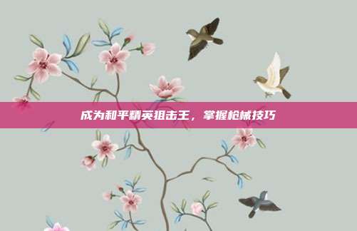 成为和平精英狙击王,掌握枪械技巧