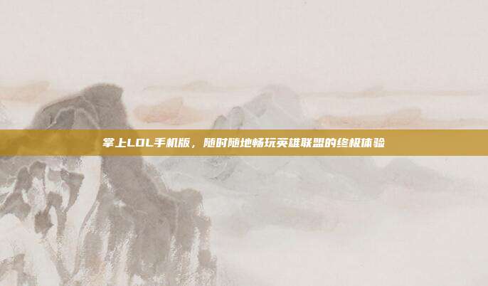 掌上LOL手机版,随时随地畅玩英雄联盟的终极体验