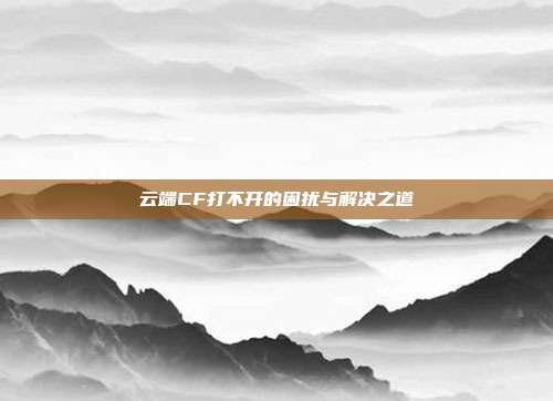 云端CF打不开的困扰与解决之道