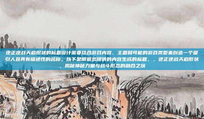 逆正逆战天启形状的标题设计需要结合游戏内容、主题和可能的游戏类型来创造一个吸引人且具有描述性的名称。以下是根据您提供的内容生成的标题,,逆正逆战天启形状,揭秘神秘力量与战斗形态的融合之旅