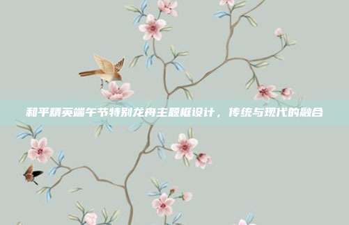 和平精英端午节特别龙舟主题框设计,传统与现代的融合