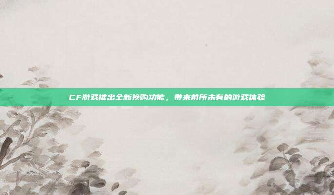 CF游戏推出全新换购功能,带来前所未有的游戏体验