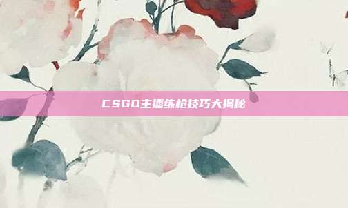 CSGO主播练枪技巧大揭秘