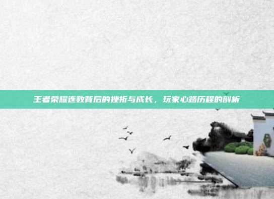 王者荣耀连败背后的挫折与成长,玩家心路历程的剖析