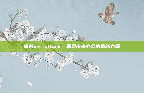 惠普mr steam,重塑未来办公的革新力量