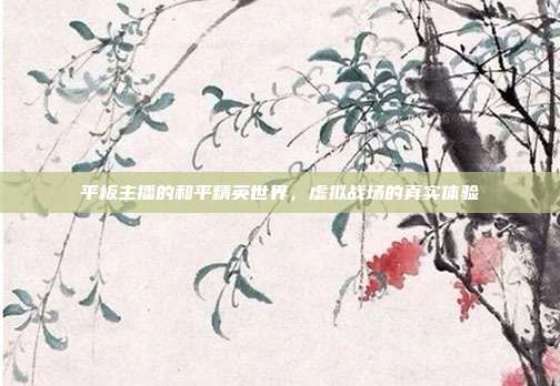 平板主播的和平精英世界,虚拟战场的真实体验