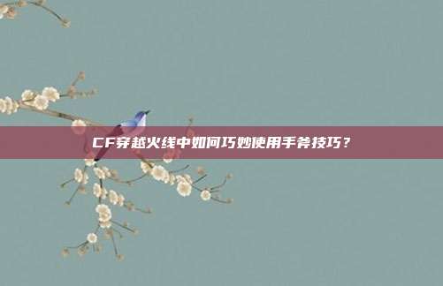 CF穿越火线中如何巧妙使用手斧技巧?