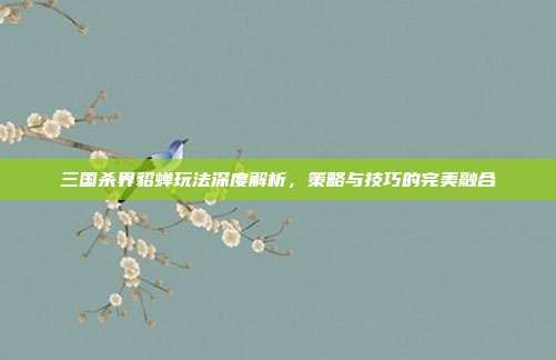 三国杀界貂蝉玩法深度解析,策略与技巧的完美融合