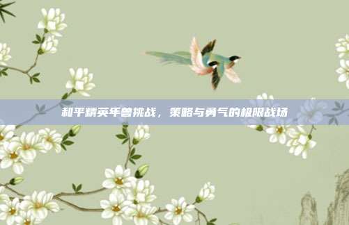 和平精英年兽挑战,策略与勇气的极限战场