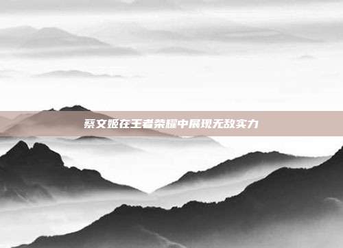 蔡文姬在王者荣耀中展现无敌实力