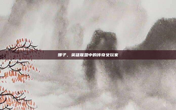 娜子,英雄联盟中的传奇女玩家