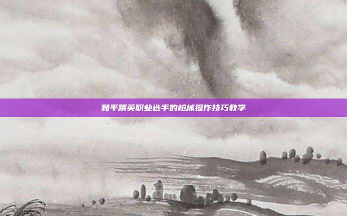 和平精英职业选手的枪械操作技巧教学