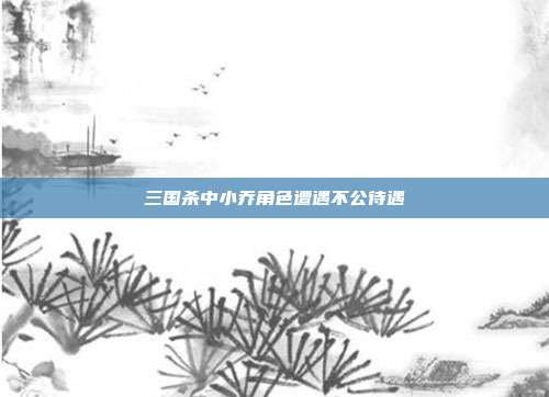 三国杀中小乔角色遭遇不公待遇