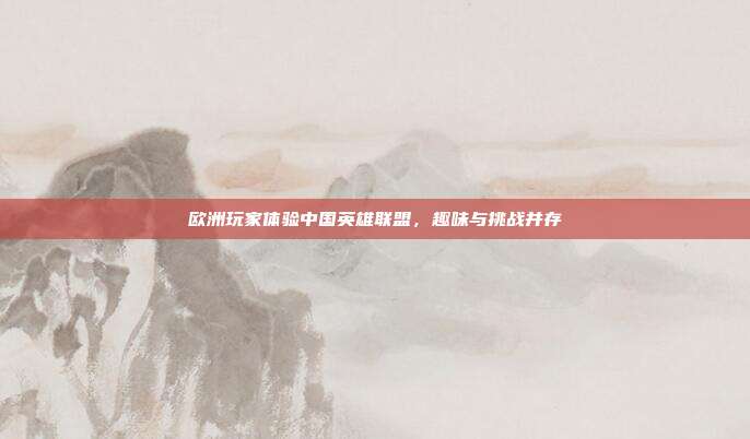 欧洲玩家体验中国英雄联盟,趣味与挑战并存