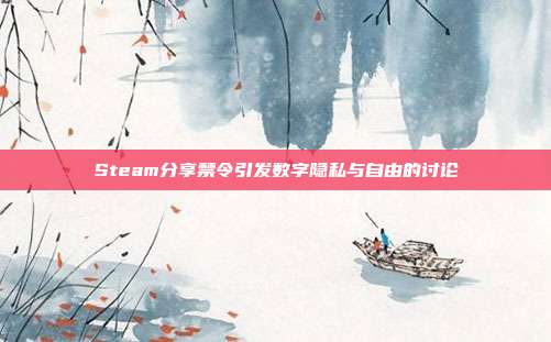 Steam分享禁令引发数字隐私与自由的讨论