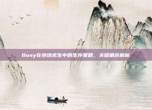 Busy在绝地求生中的生存策略,关键角色解析