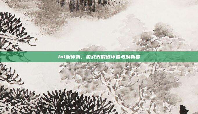 lol粉碎机,游戏界的破坏者与创新者