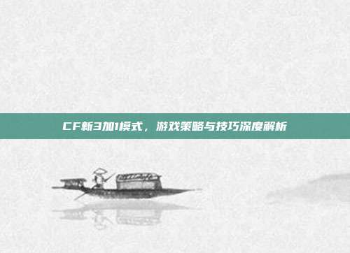 CF新3加1模式,游戏策略与技巧深度解析