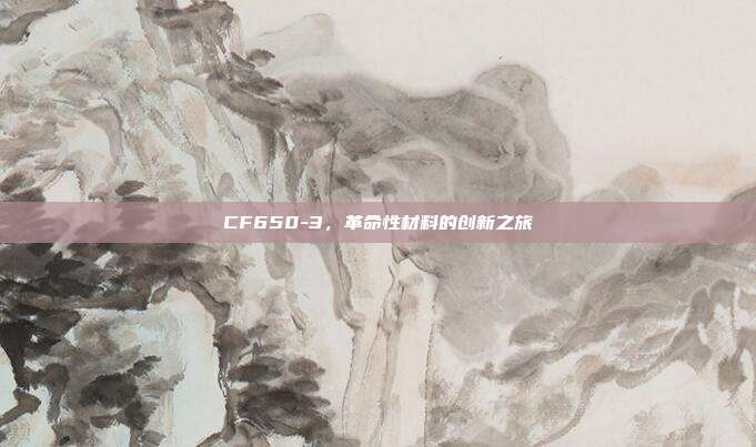 CF650-3,革命性材料的创新之旅