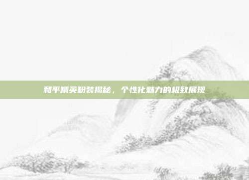 和平精英粉装揭秘,个性化魅力的极致展现