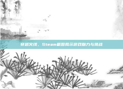 穿越火线,Steam截图揭示游戏魅力与挑战